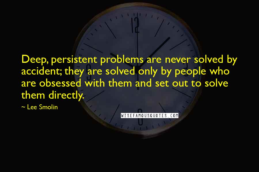 Lee Smolin Quotes: Deep, persistent problems are never solved by accident; they are solved only by people who are obsessed with them and set out to solve them directly.