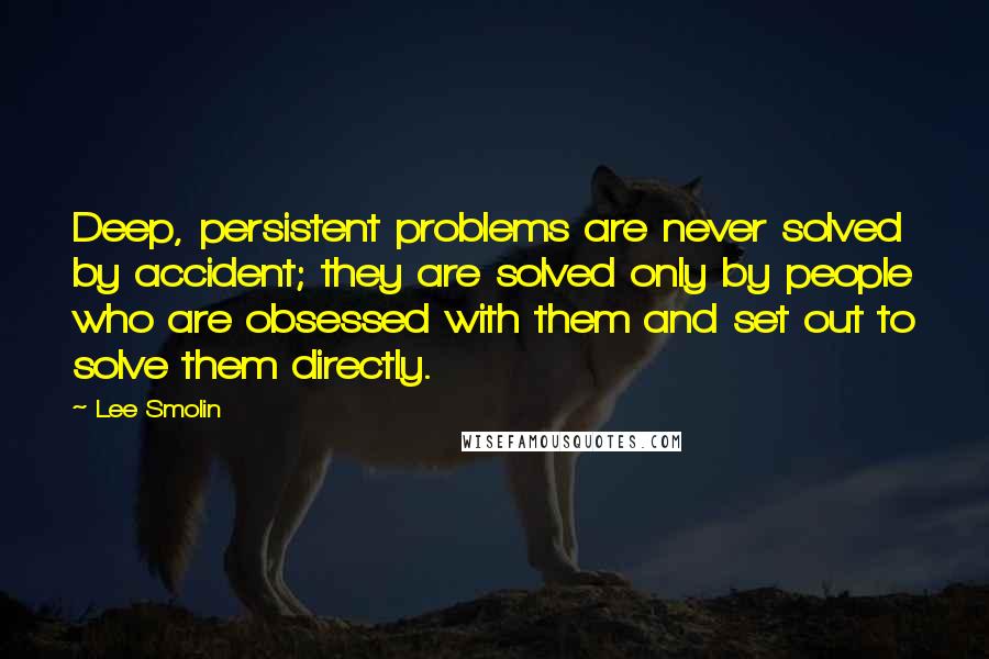 Lee Smolin Quotes: Deep, persistent problems are never solved by accident; they are solved only by people who are obsessed with them and set out to solve them directly.