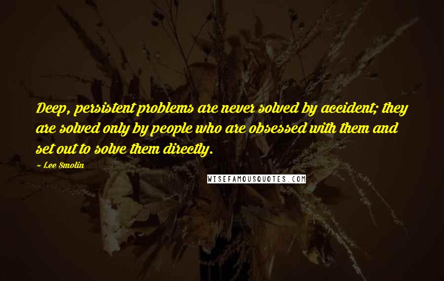 Lee Smolin Quotes: Deep, persistent problems are never solved by accident; they are solved only by people who are obsessed with them and set out to solve them directly.