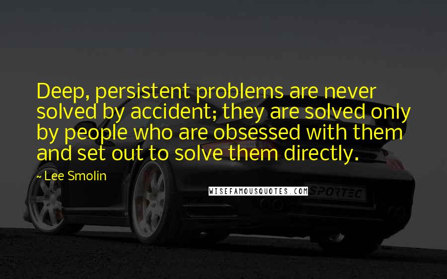 Lee Smolin Quotes: Deep, persistent problems are never solved by accident; they are solved only by people who are obsessed with them and set out to solve them directly.