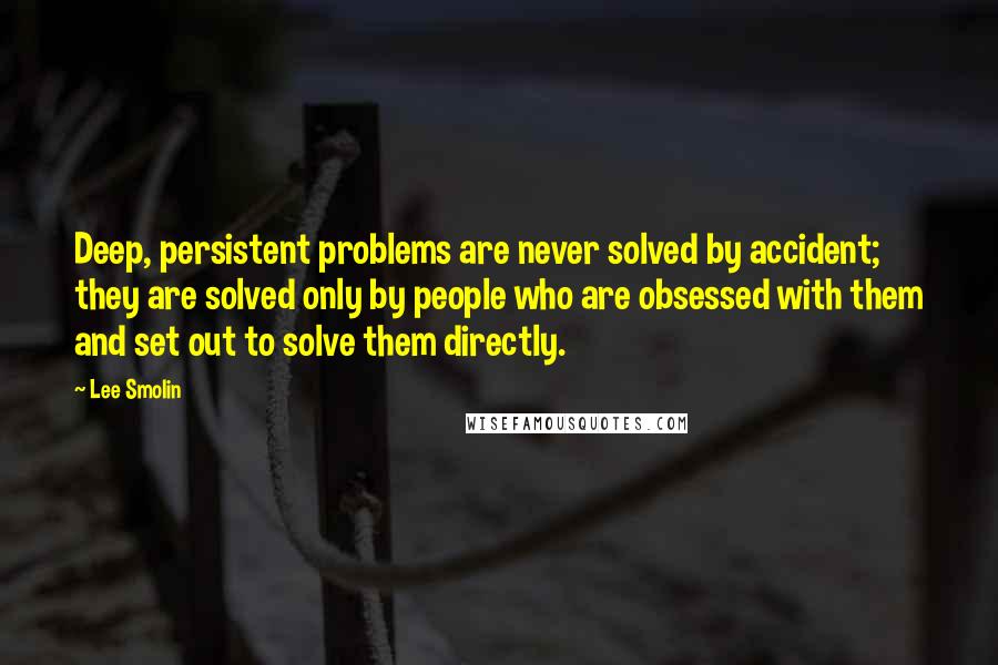 Lee Smolin Quotes: Deep, persistent problems are never solved by accident; they are solved only by people who are obsessed with them and set out to solve them directly.