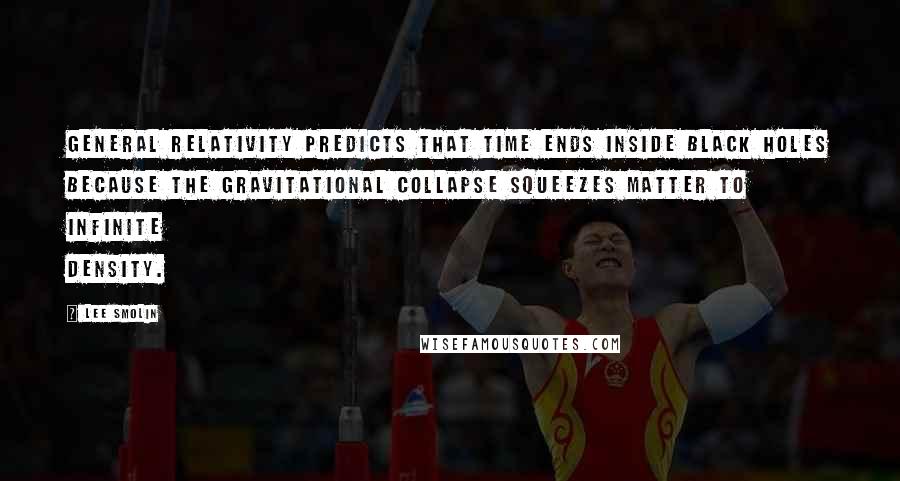 Lee Smolin Quotes: General relativity predicts that time ends inside black holes because the gravitational collapse squeezes matter to infinite density.