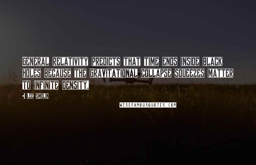 Lee Smolin Quotes: General relativity predicts that time ends inside black holes because the gravitational collapse squeezes matter to infinite density.