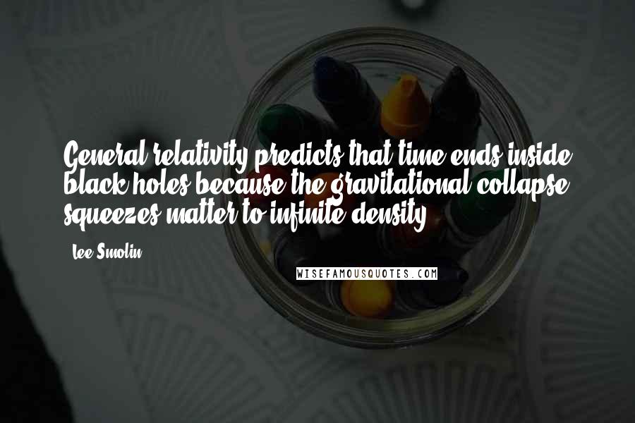 Lee Smolin Quotes: General relativity predicts that time ends inside black holes because the gravitational collapse squeezes matter to infinite density.
