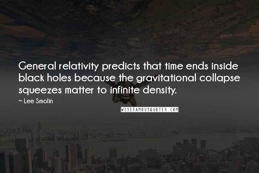 Lee Smolin Quotes: General relativity predicts that time ends inside black holes because the gravitational collapse squeezes matter to infinite density.