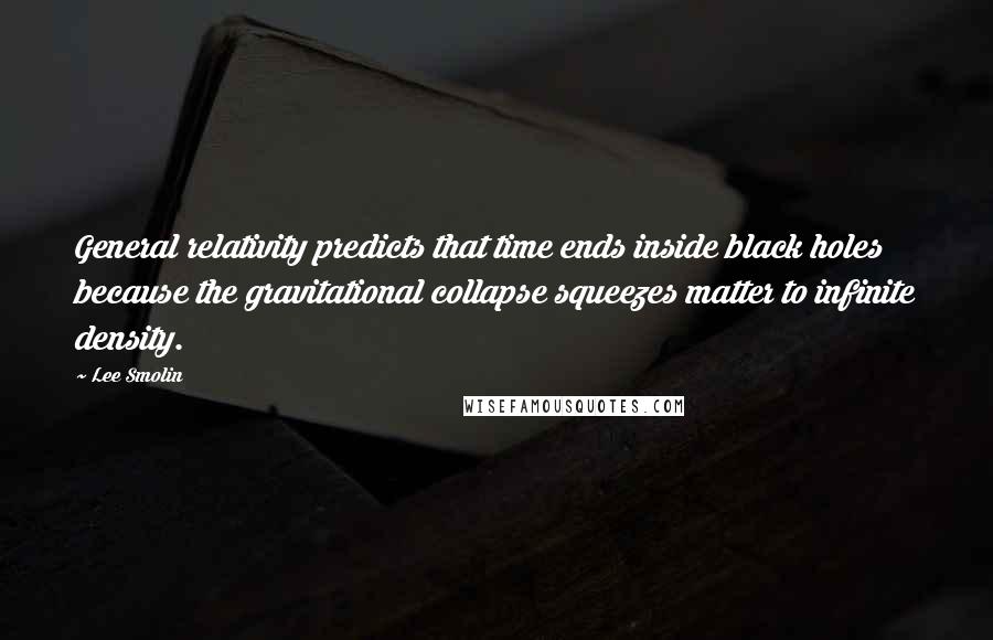 Lee Smolin Quotes: General relativity predicts that time ends inside black holes because the gravitational collapse squeezes matter to infinite density.