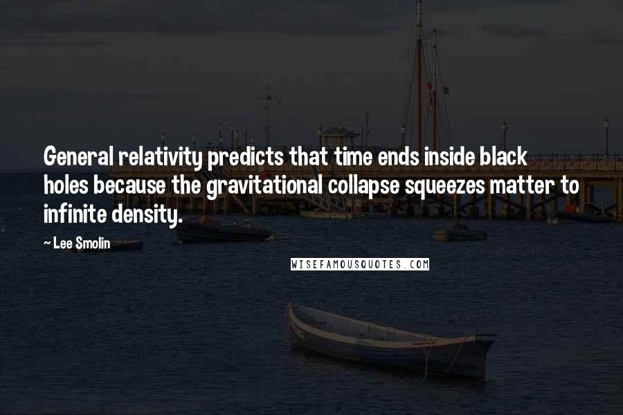 Lee Smolin Quotes: General relativity predicts that time ends inside black holes because the gravitational collapse squeezes matter to infinite density.