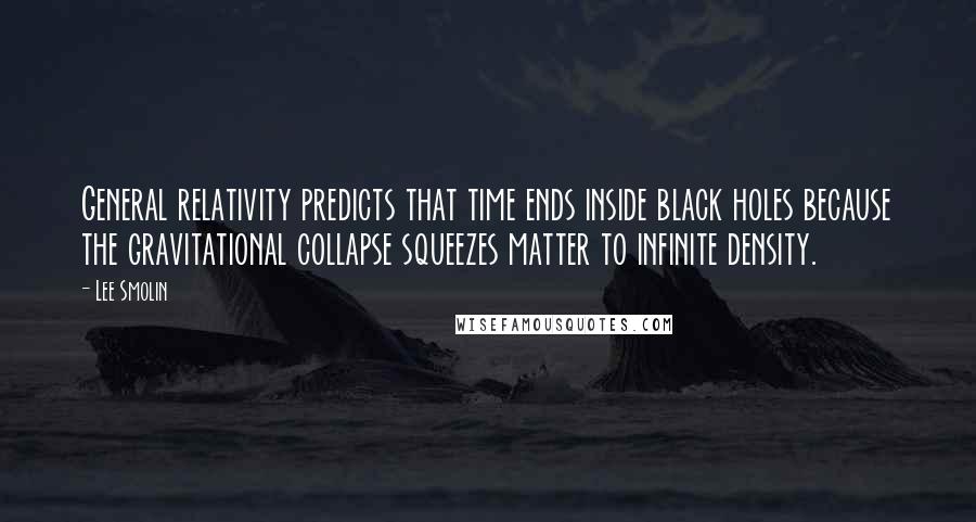 Lee Smolin Quotes: General relativity predicts that time ends inside black holes because the gravitational collapse squeezes matter to infinite density.