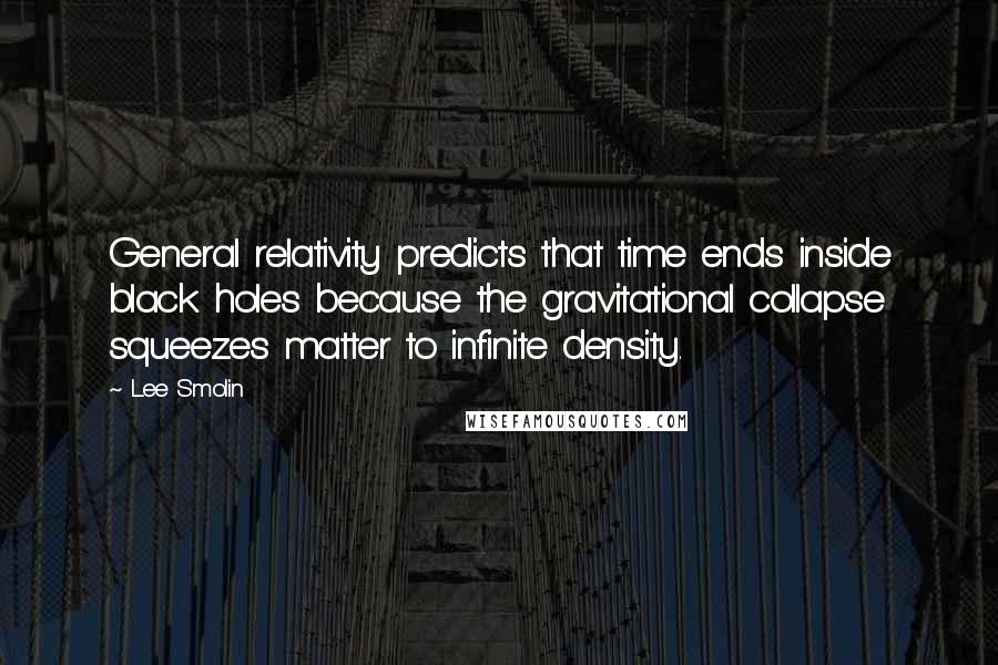 Lee Smolin Quotes: General relativity predicts that time ends inside black holes because the gravitational collapse squeezes matter to infinite density.