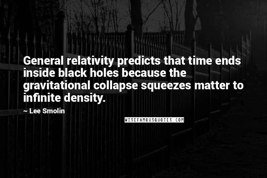 Lee Smolin Quotes: General relativity predicts that time ends inside black holes because the gravitational collapse squeezes matter to infinite density.