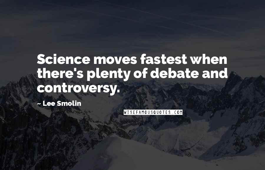 Lee Smolin Quotes: Science moves fastest when there's plenty of debate and controversy.