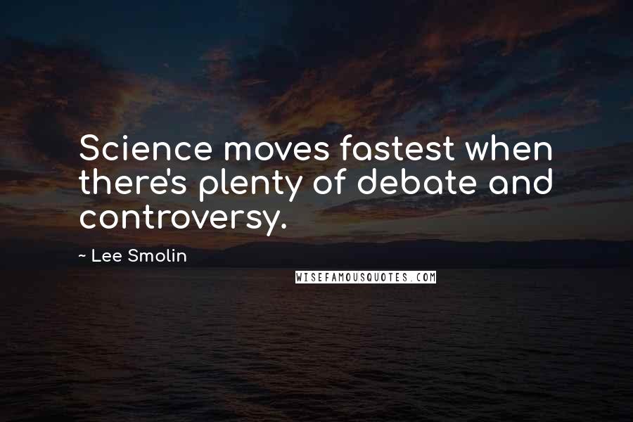 Lee Smolin Quotes: Science moves fastest when there's plenty of debate and controversy.