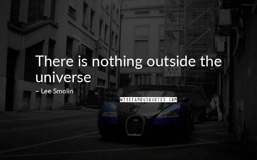 Lee Smolin Quotes: There is nothing outside the universe