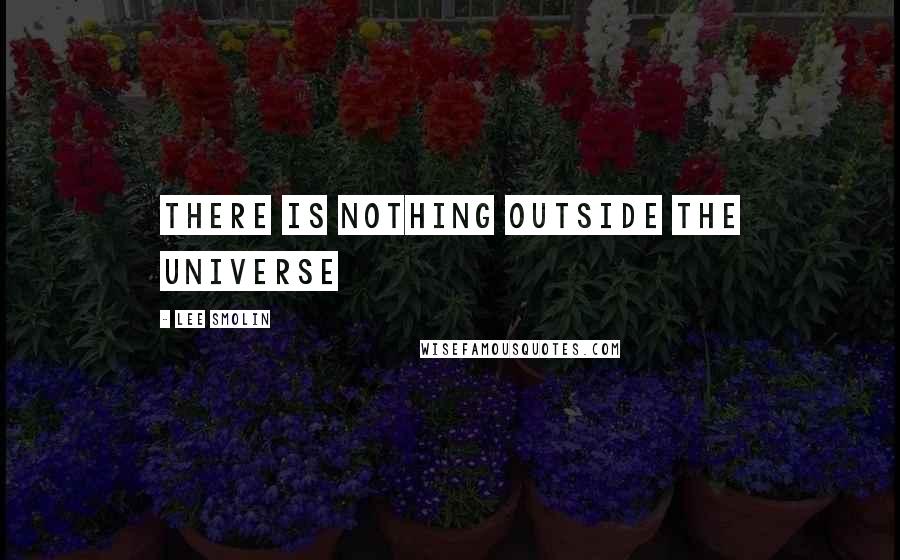 Lee Smolin Quotes: There is nothing outside the universe