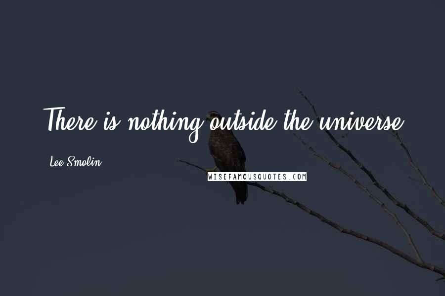 Lee Smolin Quotes: There is nothing outside the universe