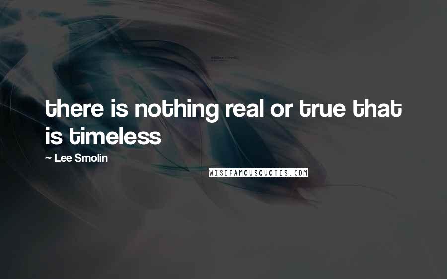 Lee Smolin Quotes: there is nothing real or true that is timeless