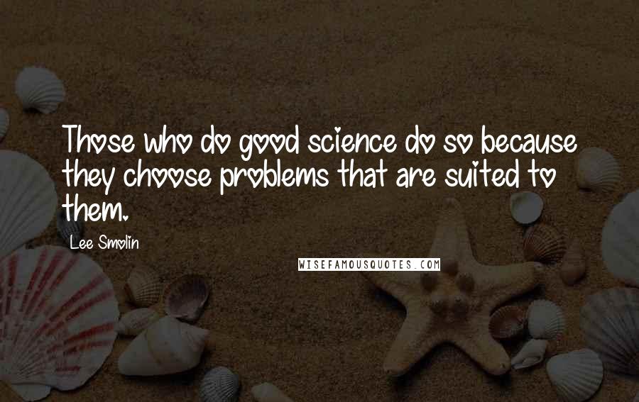 Lee Smolin Quotes: Those who do good science do so because they choose problems that are suited to them.