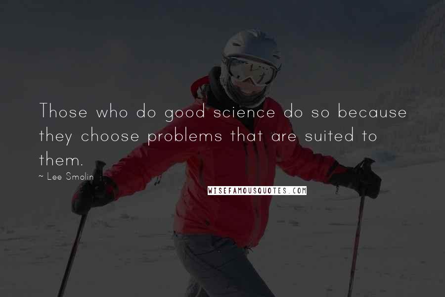 Lee Smolin Quotes: Those who do good science do so because they choose problems that are suited to them.