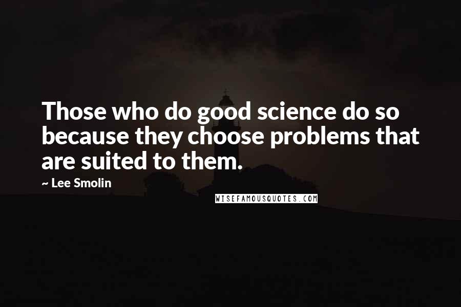 Lee Smolin Quotes: Those who do good science do so because they choose problems that are suited to them.