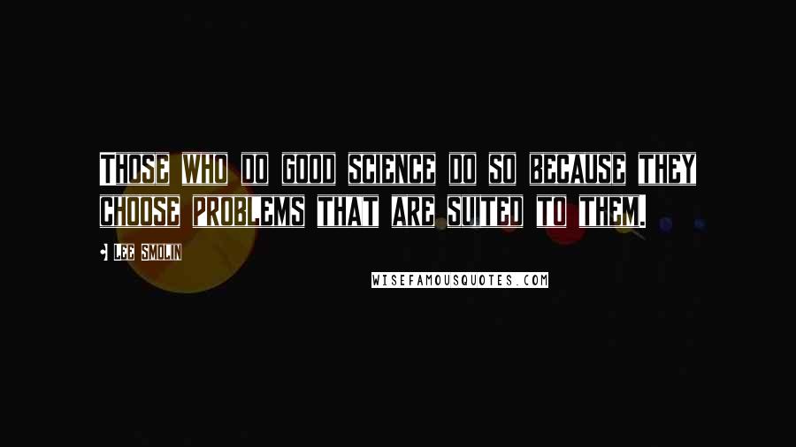 Lee Smolin Quotes: Those who do good science do so because they choose problems that are suited to them.