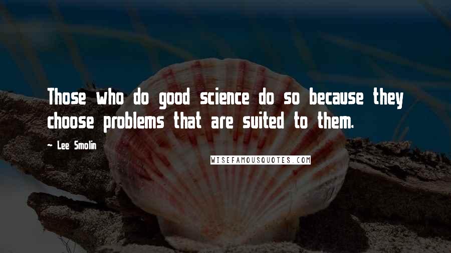 Lee Smolin Quotes: Those who do good science do so because they choose problems that are suited to them.