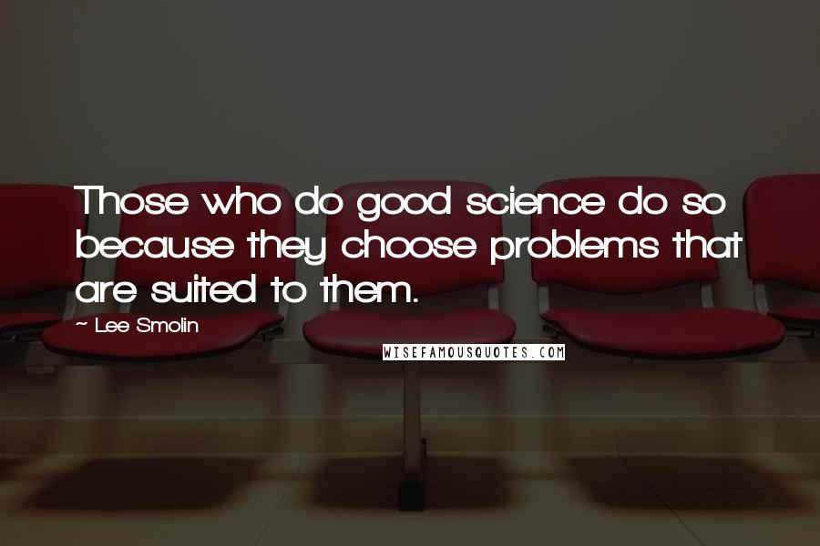 Lee Smolin Quotes: Those who do good science do so because they choose problems that are suited to them.