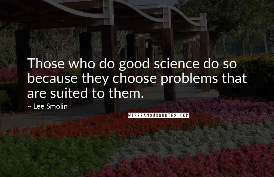 Lee Smolin Quotes: Those who do good science do so because they choose problems that are suited to them.