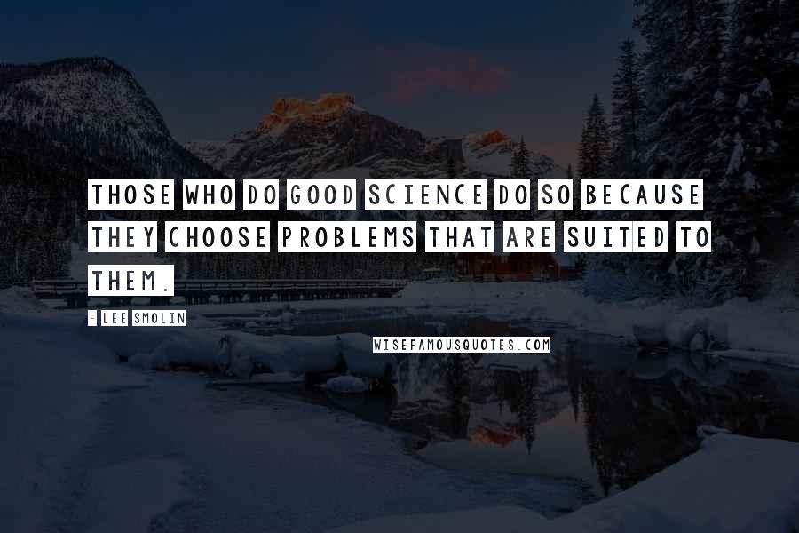 Lee Smolin Quotes: Those who do good science do so because they choose problems that are suited to them.