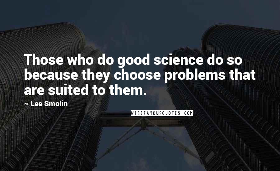 Lee Smolin Quotes: Those who do good science do so because they choose problems that are suited to them.