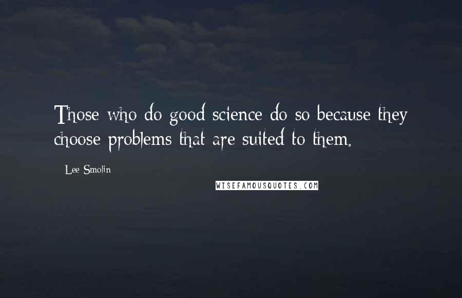 Lee Smolin Quotes: Those who do good science do so because they choose problems that are suited to them.