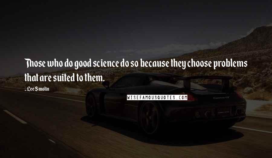 Lee Smolin Quotes: Those who do good science do so because they choose problems that are suited to them.