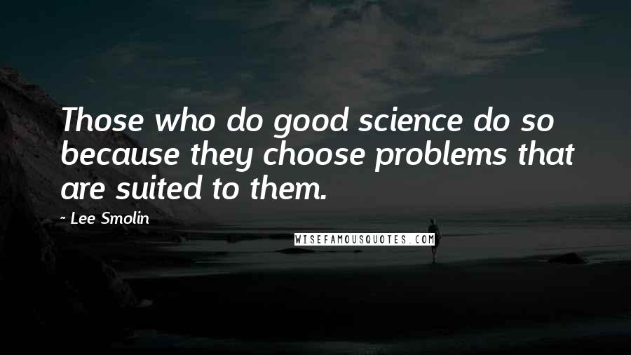 Lee Smolin Quotes: Those who do good science do so because they choose problems that are suited to them.