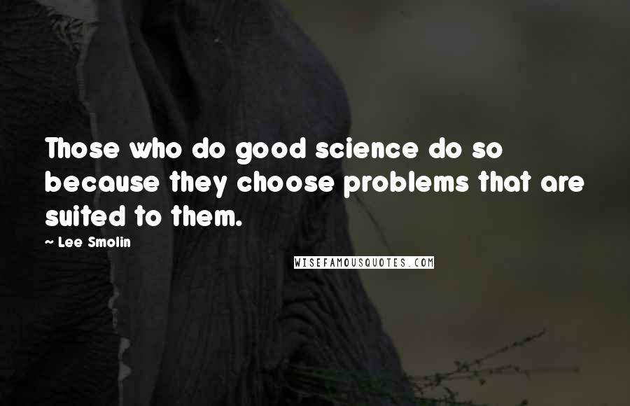 Lee Smolin Quotes: Those who do good science do so because they choose problems that are suited to them.