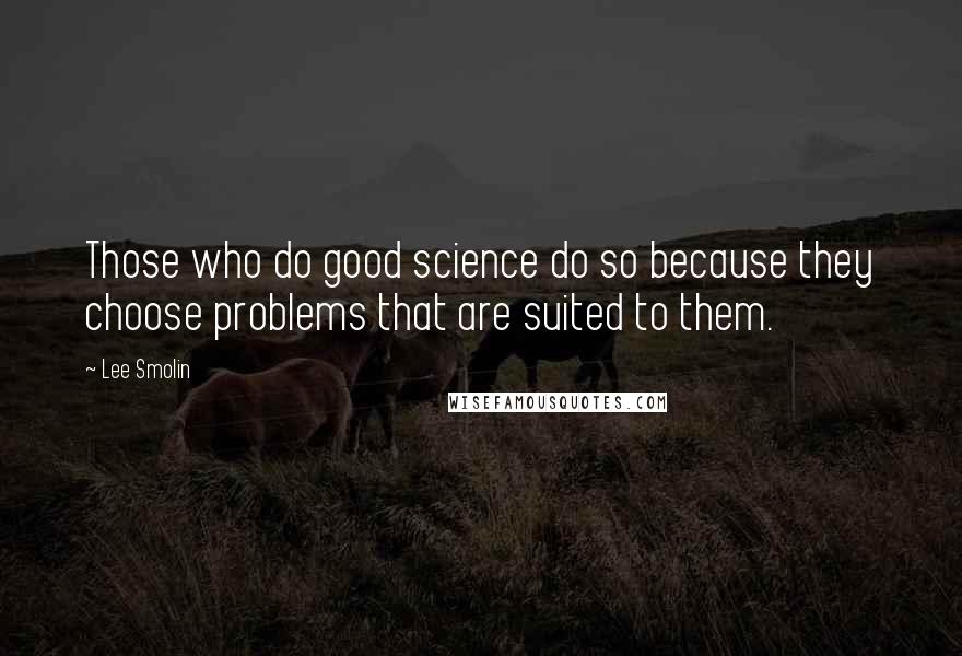 Lee Smolin Quotes: Those who do good science do so because they choose problems that are suited to them.