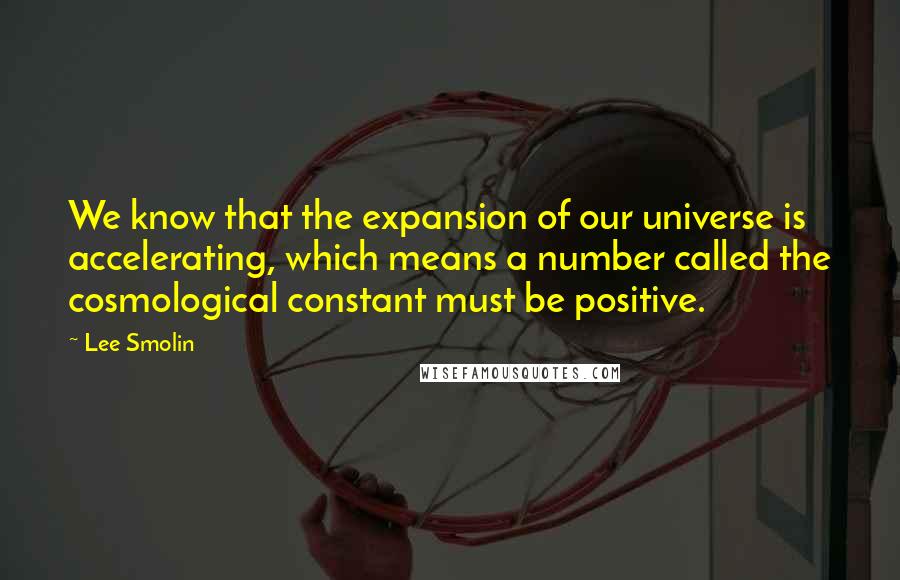 Lee Smolin Quotes: We know that the expansion of our universe is accelerating, which means a number called the cosmological constant must be positive.
