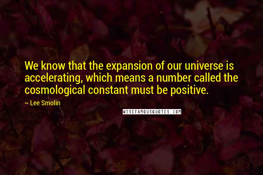 Lee Smolin Quotes: We know that the expansion of our universe is accelerating, which means a number called the cosmological constant must be positive.