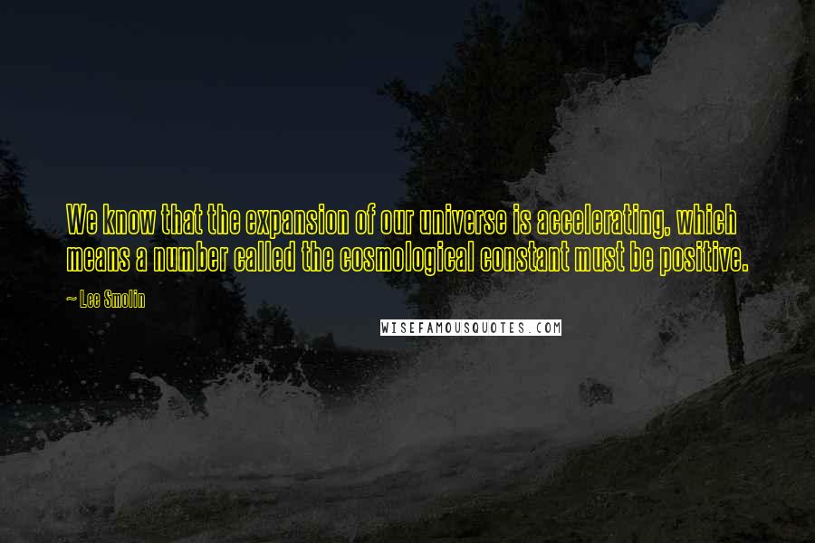 Lee Smolin Quotes: We know that the expansion of our universe is accelerating, which means a number called the cosmological constant must be positive.