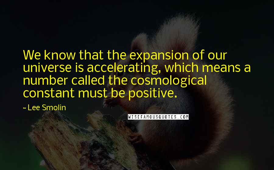 Lee Smolin Quotes: We know that the expansion of our universe is accelerating, which means a number called the cosmological constant must be positive.