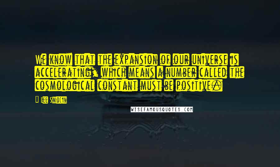 Lee Smolin Quotes: We know that the expansion of our universe is accelerating, which means a number called the cosmological constant must be positive.