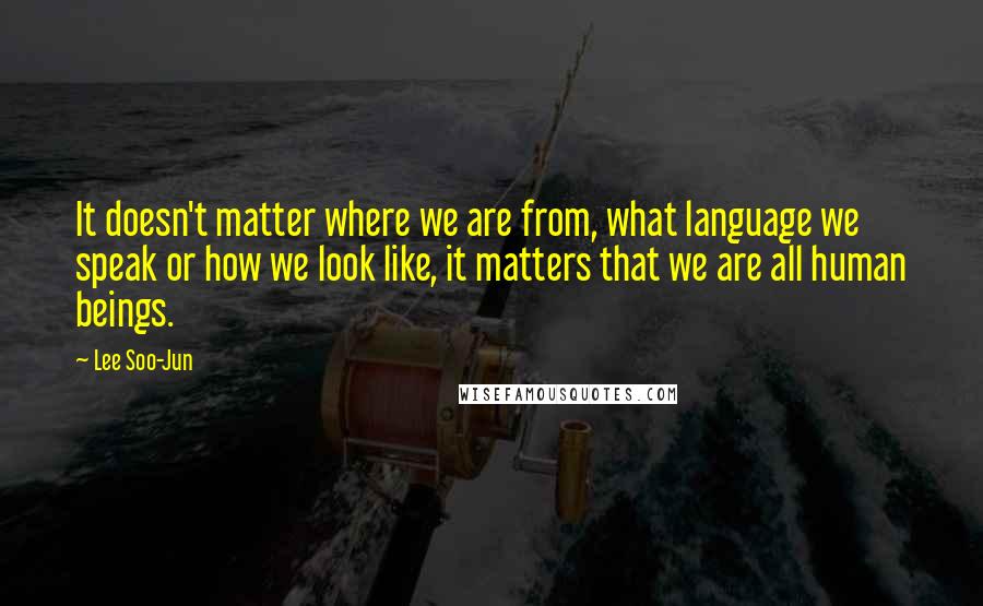 Lee Soo-Jun Quotes: It doesn't matter where we are from, what language we speak or how we look like, it matters that we are all human beings.