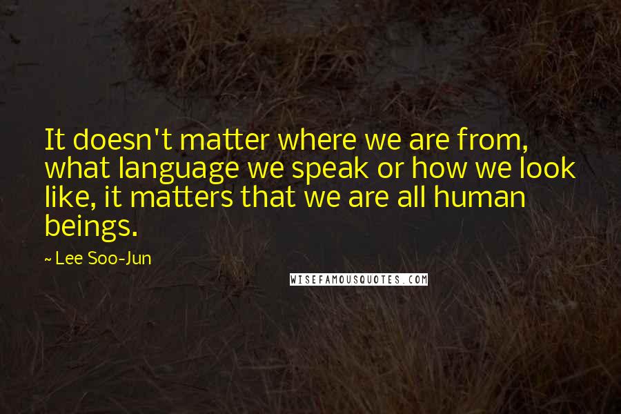 Lee Soo-Jun Quotes: It doesn't matter where we are from, what language we speak or how we look like, it matters that we are all human beings.