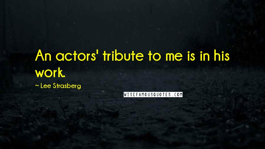 Lee Strasberg Quotes: An actors' tribute to me is in his work.