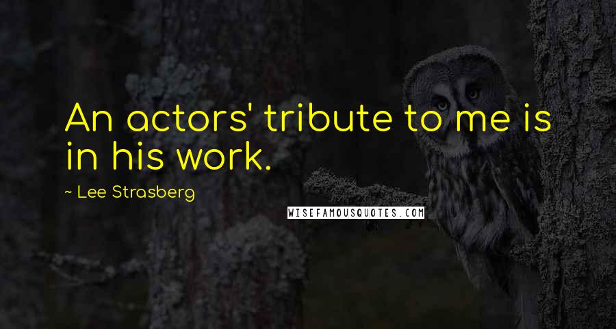 Lee Strasberg Quotes: An actors' tribute to me is in his work.