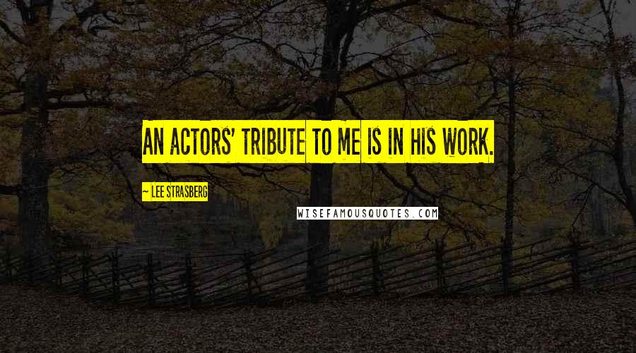 Lee Strasberg Quotes: An actors' tribute to me is in his work.