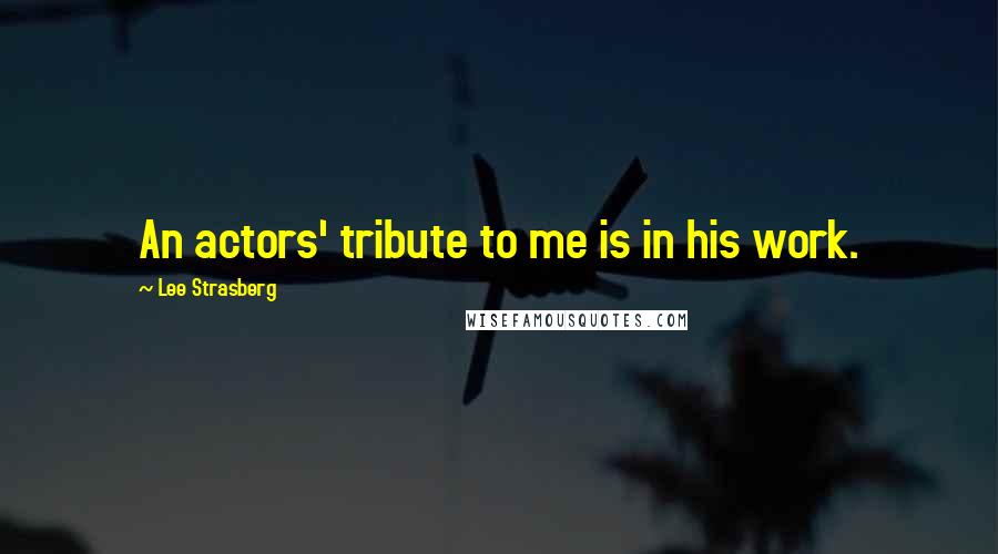 Lee Strasberg Quotes: An actors' tribute to me is in his work.