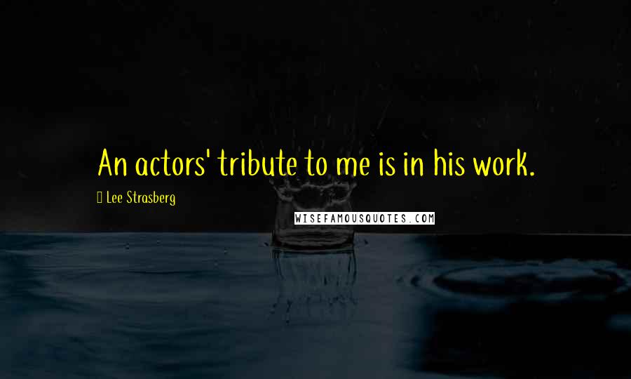 Lee Strasberg Quotes: An actors' tribute to me is in his work.