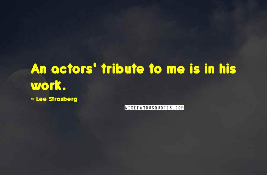 Lee Strasberg Quotes: An actors' tribute to me is in his work.