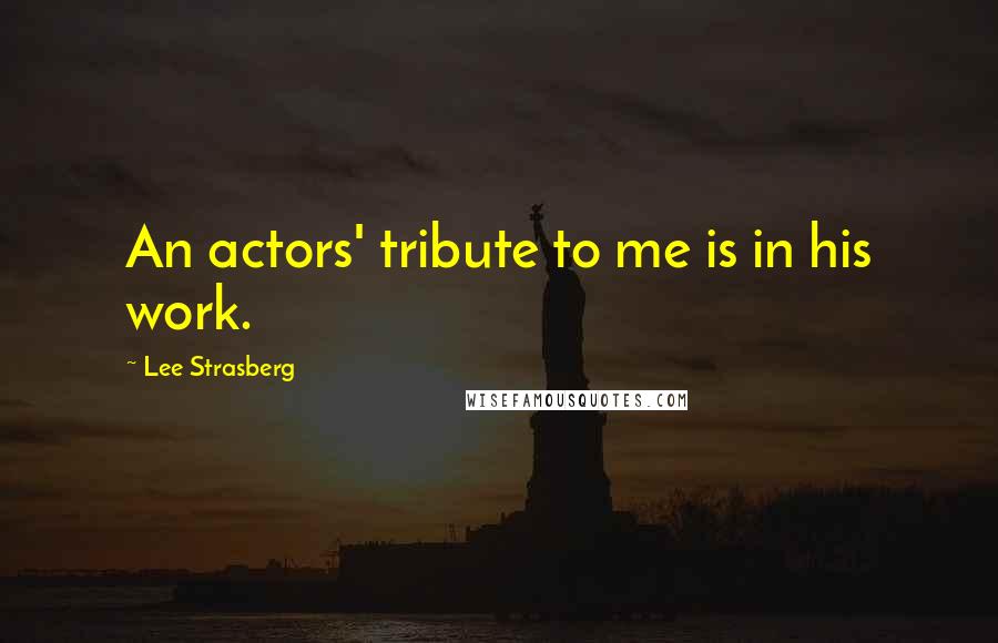 Lee Strasberg Quotes: An actors' tribute to me is in his work.