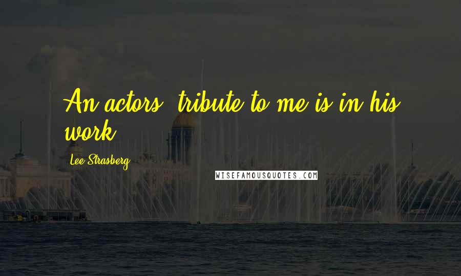 Lee Strasberg Quotes: An actors' tribute to me is in his work.