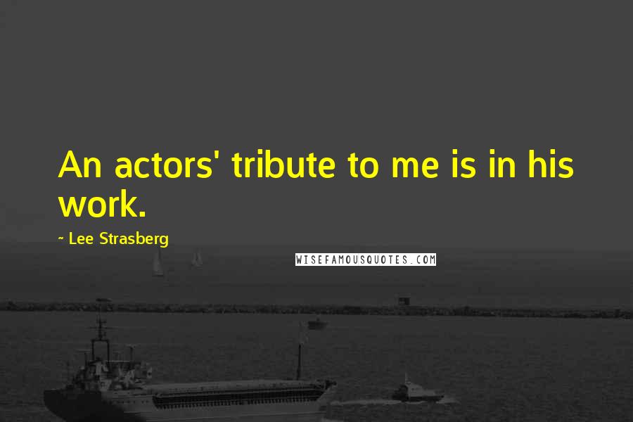 Lee Strasberg Quotes: An actors' tribute to me is in his work.